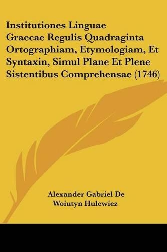Institutiones Linguae Graecae Regulis Quadraginta Ortographiam, Etymologiam, Et Syntaxin, Simul Plane Et Plene Sistentibus Comprehensae (1746)