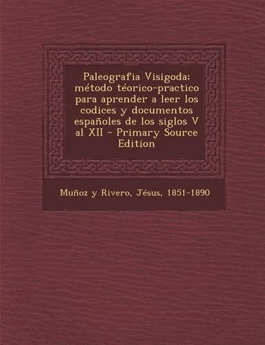 Paleografia Visigoda; método téorico-practico para aprender a leer los codices y documentos españoles de los siglos V al XII