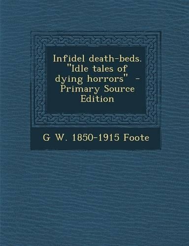Infidel Death-Beds. Idle Tales of Dying Horrors - Primary Source Edition