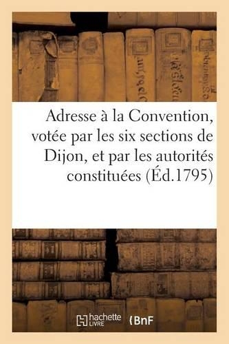 Adresse À La Convention, Votée Par Les Six Sections de Dijon, Et Par Les Autorités Constituées