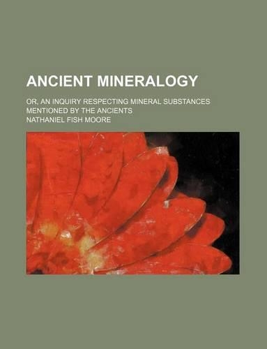 Ancient Mineralogy; Or, an Inquiry Respecting Mineral Substances Mentioned by the Ancients