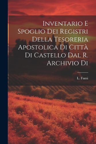 Inventario e Spoglio dei Registri Della Tesoreria Apostolica di Città di Castello dal R. Archivio di