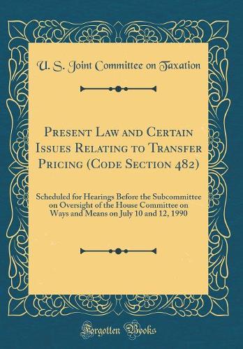 Present Law and Certain Issues Relating to Transfer Pricing (Code Section 482): Scheduled for Hearings Before the Subcommittee on Oversight of the House Committee on Ways and Means on July 10 and 12, 1990 (Classic Reprint)