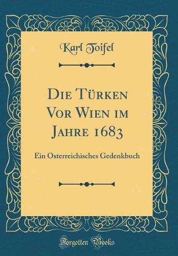 Die Türken Vor Wien im Jahre 1683: Ein Österreichisches Gedenkbuch (Classic Reprint)