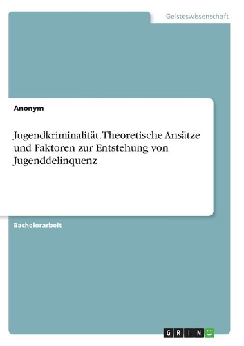 Jugendkriminalität. Theoretische Ansätze und Faktoren zur Entstehung von Jugenddelinquenz
