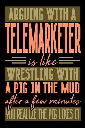 Arguing with a TELEMARKETER is like wrestling with a pig in the mud. After a few minutes you realize the pig likes it.