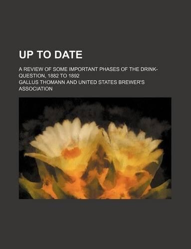 Up to Date; A Review of Some Important Phases of the Drink-Question, 1882 to 1892
