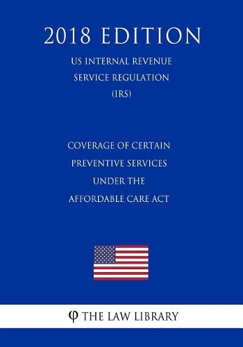 Coverage of Certain Preventive Services Under the Affordable Care Act (US Internal Revenue Service Regulation) (IRS) (2018 Edition)