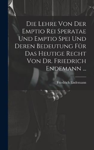 Die Lehre Von Der Emptio Rei Speratae Und Emptio Spei Und Deren Bedeutung Für Das Heutige Recht Von Dr. Friedrich Endemann ...