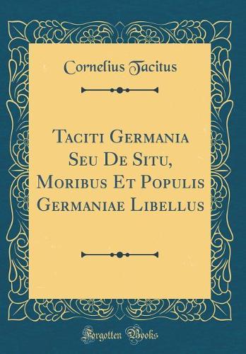 Taciti Germania Seu De Situ, Moribus Et Populis Germaniae Libellus (Classic Reprint)