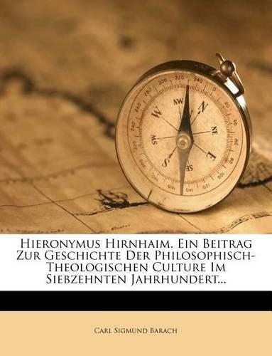 Hieronymus Hirnhaim. Ein Beitrag Zur Geschichte Der Philosophisch- Theologischen Culture Im Siebzehnten Jahrhundert...
