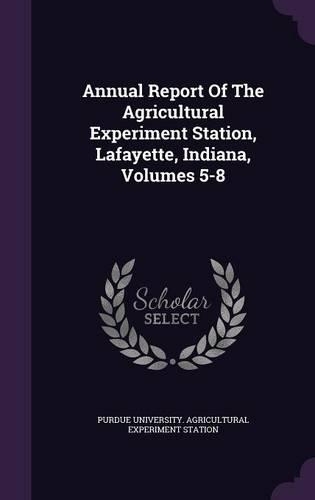 Annual Report of the Agricultural Experiment Station, Lafayette, Indiana, Volumes 5-8