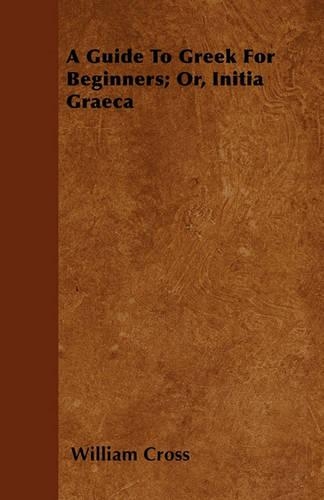 A Guide To Greek For Beginners; Or, Initia Graeca