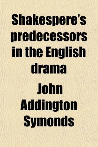 Shakespere's Predecessors in the English Drama; By John Addington Symonds