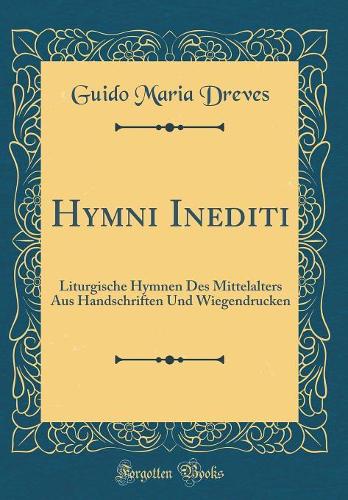 Hymni Inediti: Liturgische Hymnen Des Mittelalters Aus Handschriften Und Wiegendrucken (Classic Reprint)