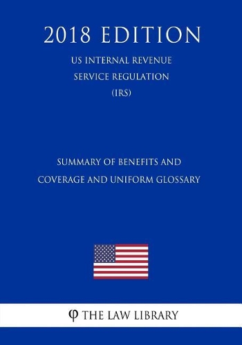 Summary of Benefits and Coverage and Uniform Glossary (US Internal Revenue Service Regulation) (IRS) (2018 Edition)