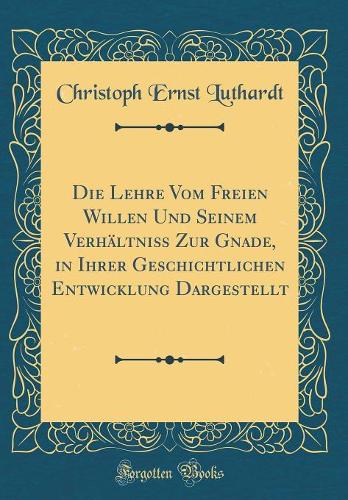 Die Lehre Vom Freien Willen Und Seinem Verhältniß Zur Gnade, in Ihrer Geschichtlichen Entwicklung Dargestellt (Classic Reprint)