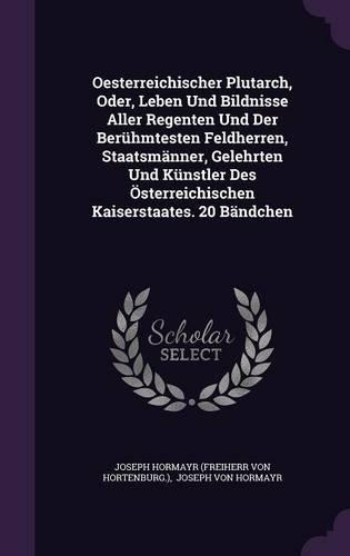 Oesterreichischer Plutarch, Oder, Leben Und Bildnisse Aller Regenten Und Der Berühmtesten Feldherren, Staatsmänner, Gelehrten Und Künstler Des Österreichischen Kaiserstaates. 20 Bändchen
