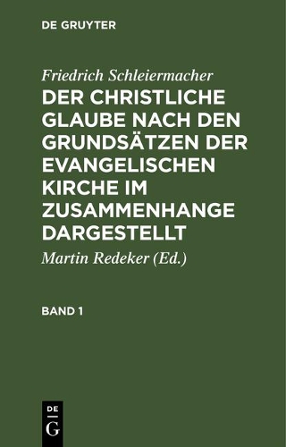 Friedrich Schleiermacher: Der Christliche Glaube Nach Den Grundsätzen Der Evangelischen Kirche Im Zusammenhange Dargestellt. Band 1