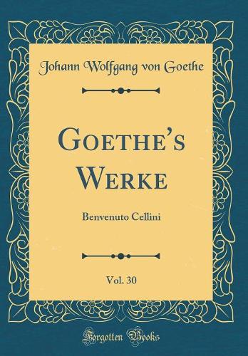 Goethe's Werke, Vol. 30: Benvenuto Cellini (Classic Reprint)