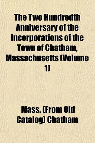 The Two Hundredth Anniversary of the Incorporations of the Town of Chatham, Massachusetts (Volume 1)