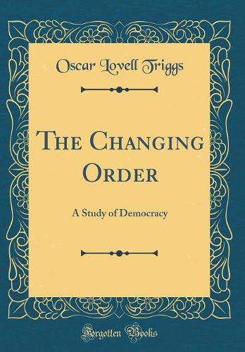 The Changing Order: A Study of Democracy (Classic Reprint)