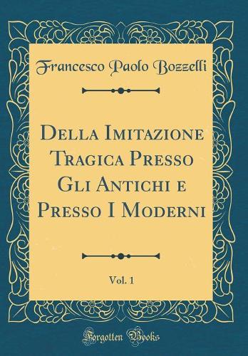 Della Imitazione Tragica Presso Gli Antichi e Presso I Moderni, Vol. 1 (Classic Reprint)