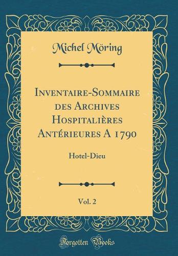 Inventaire-Sommaire des Archives Hospitalières Antérieures A 1790, Vol. 2: Hotel-Dieu (Classic Reprint)