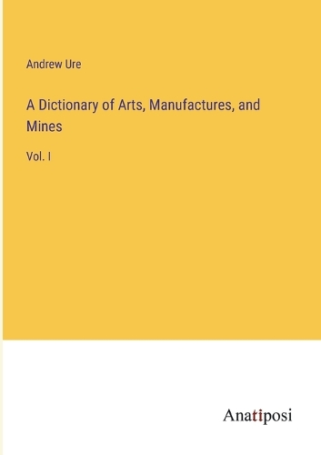 A Dictionary of Arts, Manufactures, and Mines