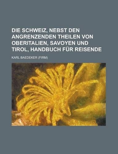 Die Schweiz, Nebst Den Angrenzenden Theilen Von Oberitalien, Savoyen Und Tirol, Handbuch Fur Reisende