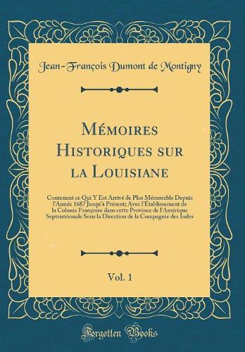 Mémoires Historiques sur la Louisiane, Vol. 1: Contenant ce Qui Y Est Arrivé de Plus Mémorable Depuis l'Année 1687 Jusqu'à Présent; Avec l'Établissement de la Colonie Françoise dans cette Province de l'Amérique Septentrionale Sous la Direction de l