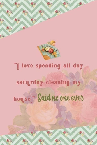 I Love Spending All Day Saturday Cleaning My House Said No One Ever