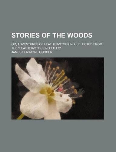 Stories of the Woods; Or, Adventures of Leather-Stocking, Selected from the Leather-Stocking Tales