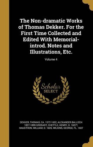 The Non-dramatic Works of Thomas Dekker. For the First Time Collected and Edited With Memorial-introd. Notes and Illustrations, Etc.; Volume 4
