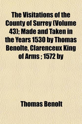 The Visitations of the County of Surrey (Volume 43); Made and Taken in the Years 1530 by Thomas Benolte, Clarenceux King of Arms; 1572 by