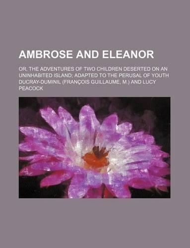 Ambrose and Eleanor; Or, the Adventures of Two Children Deserted on an Uninhabited Island Adapted to the Perusal of Youth