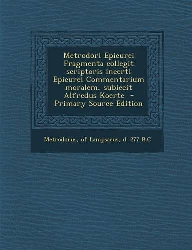Metrodori Epicurei Fragmenta Collegit Scriptoris Incerti Epicurei Commentarium Moralem, Subiecit Alfredus Koerte