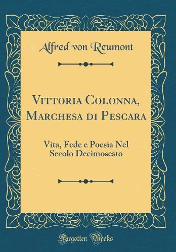 Vittoria Colonna, Marchesa di Pescara: Vita, Fede e Poesia Nel Secolo Decimosesto (Classic Reprint)