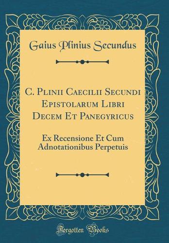 C. Plinii Caecilii Secundi Epistolarum Libri Decem Et Panegyricus