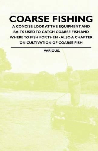 Coarse Fishing - A Concise Look at the Equipment and Baits Used to Catch Coarse Fish and Where to Fish for Them - Also a Chapter on Cultivation of Coarse Fish