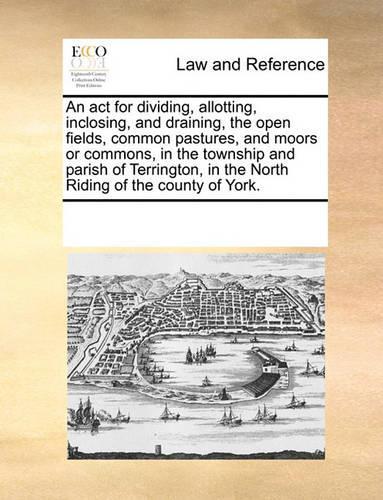 An act for dividing, allotting, inclosing, and draining, the open fields, common pastures, and moors or commons, in the township and parish of Terrington, in the North Riding of the county of York.