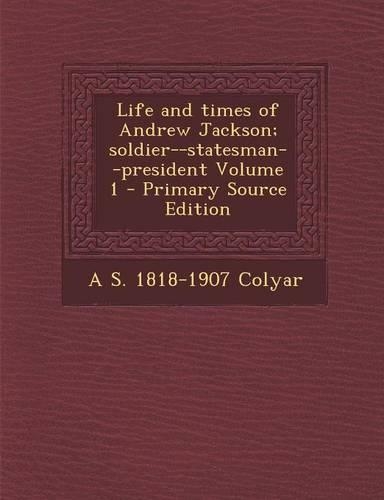 Life and Times of Andrew Jackson; Soldier--Statesman--President Volume 1