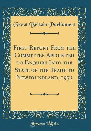 First Report From the Committee Appointed to Enquire Into the State of the Trade to Newfoundland, 1973 (Classic Reprint)