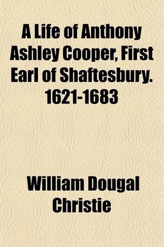 A Life of Anthony Ashley Cooper, First Earl of Shaftesbury. 1621-1683