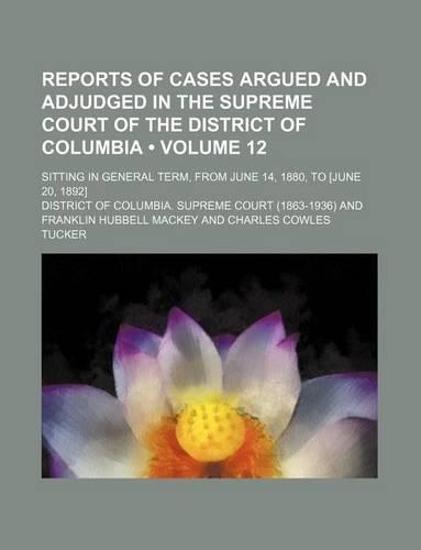 Reports of Cases Argued and Adjudged in the Supreme Court of the District of Columbia (Volume 12); Sitting in General Term, from June 14, 1880, to [June 20, 1892]