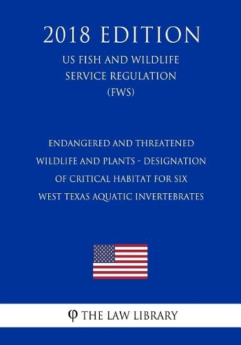 Endangered and Threatened Wildlife and Plants - Designation of Critical Habitat for Six West Texas Aquatic Invertebrates (US Fish and Wildlife Service Regulation) (FWS) (2018 Edition)