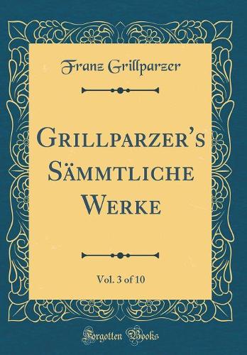 Grillparzer's Sämmtliche Werke, Vol. 3 of 10 (Classic Reprint)