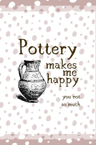 Pottery Makes Me Happy You Not So Much