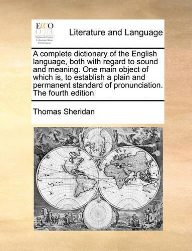 A Complete Dictionary of the English Language, Both with Regard to Sound and Meaning. One Main Object of Which Is, to Establish a Plain and Permanent Standard of Pronunciation. the Fourth Edition