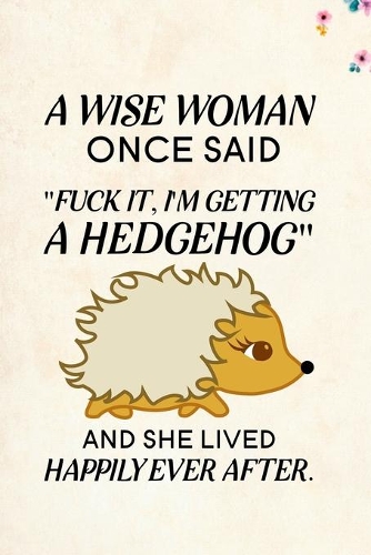 A Wise Woman Once Said Fuck it, I'm Getting a Hedgehog And She Lived Happily Ever After.